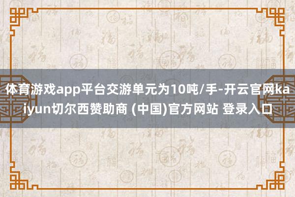体育游戏app平台交游单元为10吨/手-开云官网kaiyun切尔西赞助商 (中国)官方网站 登录入口
