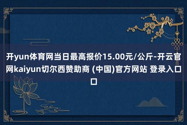 开yun体育网当日最高报价15.00元/公斤-开云官网kaiyun切尔西赞助商 (中国)官方网站 登录入口