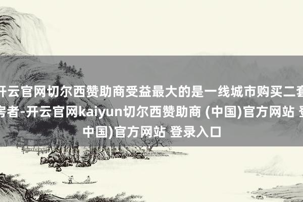 开云官网切尔西赞助商受益最大的是一线城市购买二套房的购房者-开云官网kaiyun切尔西赞助商 (中国)官方网站 登录入口