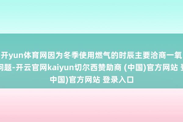 开yun体育网因为冬季使用燃气的时辰主要洽商一氧化碳的问题-开云官网kaiyun切尔西赞助商 (中国)官方网站 登录入口