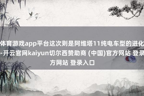 体育游戏app平台这次则是阿维塔11纯电车型的进化版块-开云官网kaiyun切尔西赞助商 (中国)官方网站 登录入口