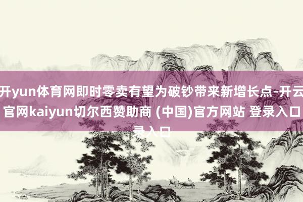 开yun体育网即时零卖有望为破钞带来新增长点-开云官网kaiyun切尔西赞助商 (中国)官方网站 登录入口
