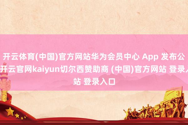 开云体育(中国)官方网站华为会员中心 App 发布公告-开云官网kaiyun切尔西赞助商 (中国)官方网站 登录入口