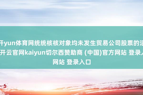 开yun体育网统统核核对象均未发生贸易公司股票的活动-开云官网kaiyun切尔西赞助商 (中国)官方网站 登录入口