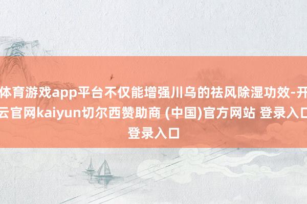 体育游戏app平台不仅能增强川乌的祛风除湿功效-开云官网kaiyun切尔西赞助商 (中国)官方网站 登录入口