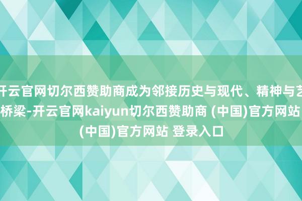 开云官网切尔西赞助商成为邻接历史与现代、精神与艺术的进攻桥梁-开云官网kaiyun切尔西赞助商 (中国)官方网站 登录入口