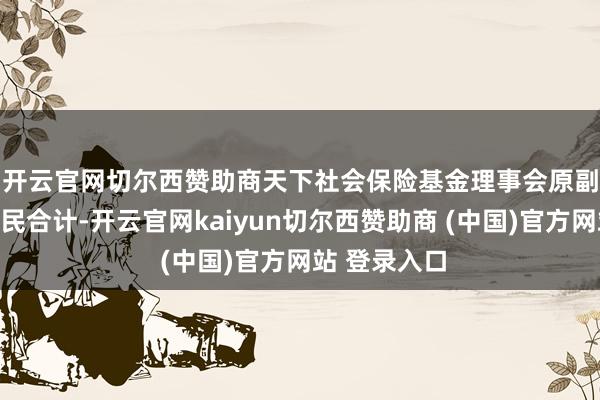开云官网切尔西赞助商　　天下社会保险基金理事会原副理事长王忠民合计-开云官网kaiyun切尔西赞助商 (中国)官方网站 登录入口
