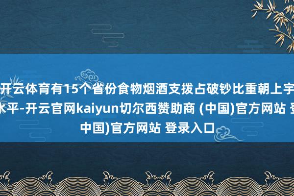 开云体育有15个省份食物烟酒支拨占破钞比重朝上宇宙平均水平-开云官网kaiyun切尔西赞助商 (中国)官方网站 登录入口