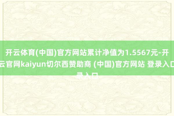 开云体育(中国)官方网站累计净值为1.5567元-开云官网kaiyun切尔西赞助商 (中国)官方网站 登录入口