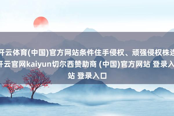 开云体育(中国)官方网站条件住手侵权、顽强侵权株连-开云官网kaiyun切尔西赞助商 (中国)官方网站 登录入口