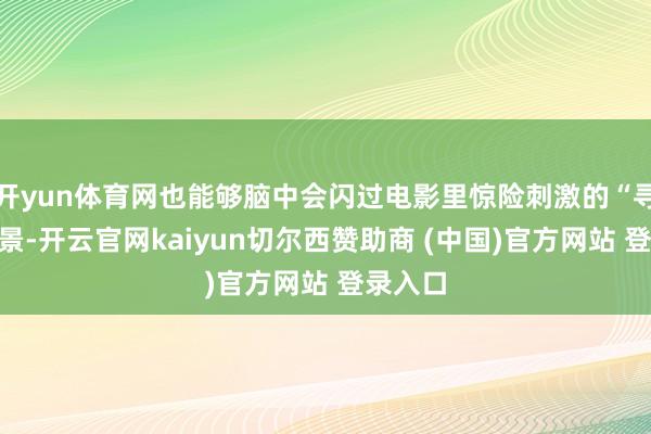 开yun体育网也能够脑中会闪过电影里惊险刺激的“寻宝”场景-开云官网kaiyun切尔西赞助商 (中国)官方网站 登录入口