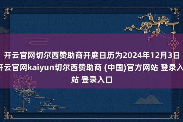 开云官网切尔西赞助商开庭日历为2024年12月3日-开云官网kaiyun切尔西赞助商 (中国)官方网站 登录入口