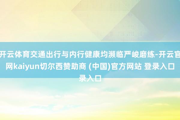 开云体育交通出行与内行健康均濒临严峻磨练-开云官网kaiyun切尔西赞助商 (中国)官方网站 登录入口