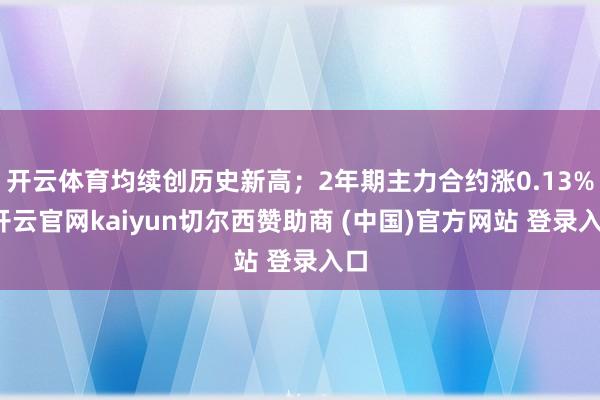 开云体育均续创历史新高；2年期主力合约涨0.13%-开云官网kaiyun切尔西赞助商 (中国)官方网站 登录入口