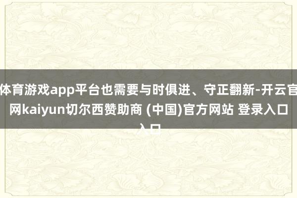 体育游戏app平台也需要与时俱进、守正翻新-开云官网kaiyun切尔西赞助商 (中国)官方网站 登录入口