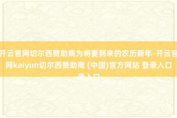 开云官网切尔西赞助商为将要到来的农历新年-开云官网kaiyun切尔西赞助商 (中国)官方网站 登录入口