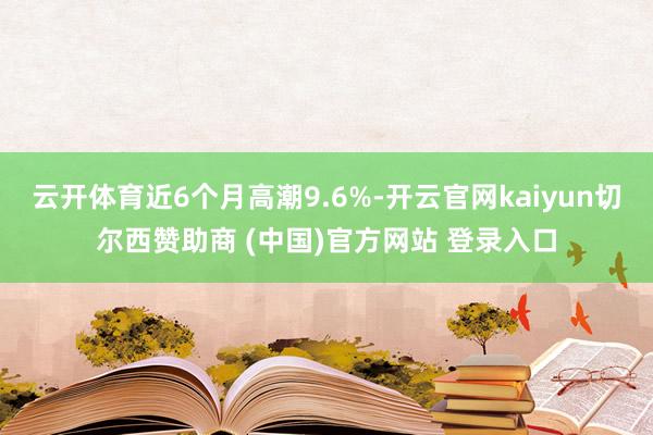 云开体育近6个月高潮9.6%-开云官网kaiyun切尔西赞助商 (中国)官方网站 登录入口