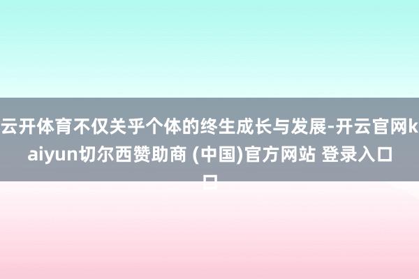 云开体育不仅关乎个体的终生成长与发展-开云官网kaiyun切尔西赞助商 (中国)官方网站 登录入口