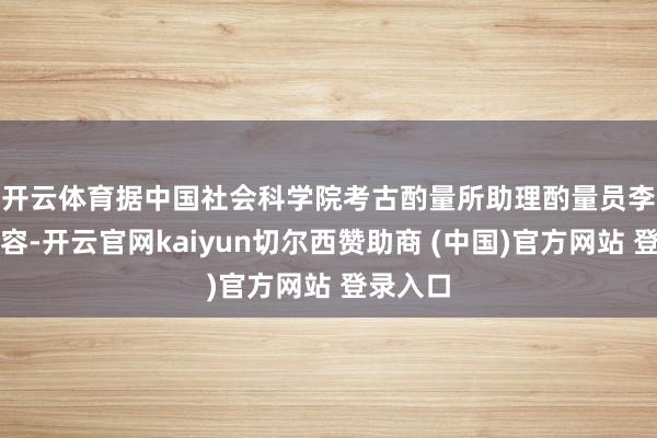开云体育　　据中国社会科学院考古酌量所助理酌量员李潇檬先容-开云官网kaiyun切尔西赞助商 (中国)官方网站 登录入口