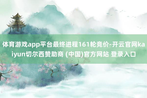 体育游戏app平台最终进程161轮竞价-开云官网kaiyun切尔西赞助商 (中国)官方网站 登录入口