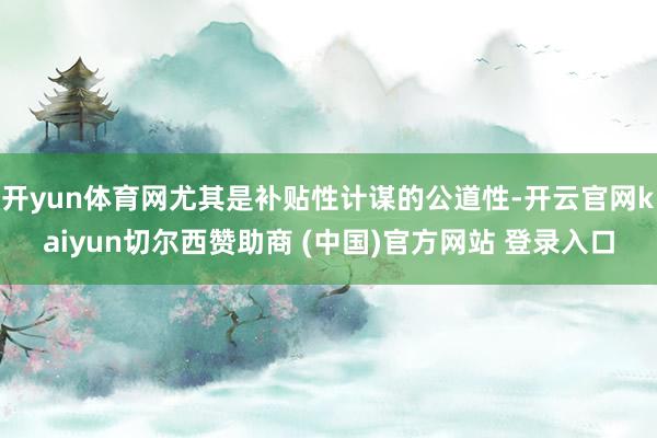 开yun体育网尤其是补贴性计谋的公道性-开云官网kaiyun切尔西赞助商 (中国)官方网站 登录入口