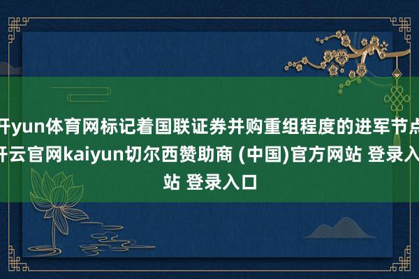 开yun体育网标记着国联证券并购重组程度的进军节点-开云官网kaiyun切尔西赞助商 (中国)官方网站 登录入口