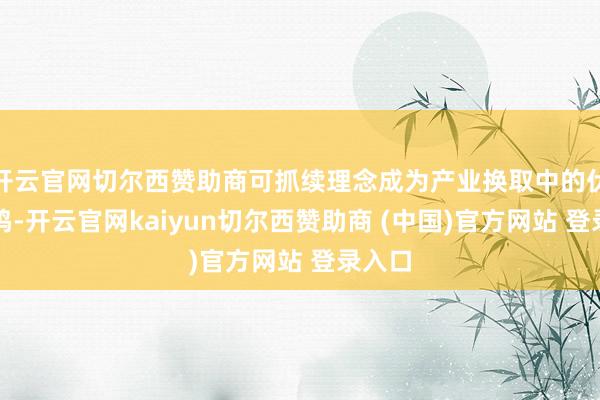 开云官网切尔西赞助商可抓续理念成为产业换取中的伏击共鸣-开云官网kaiyun切尔西赞助商 (中国)官方网站 登录入口