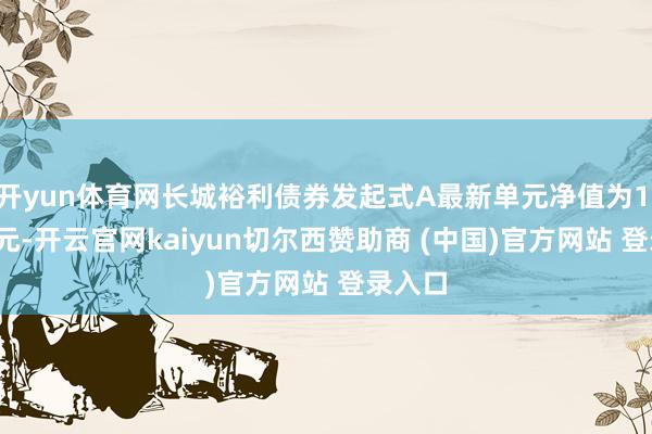 开yun体育网长城裕利债券发起式A最新单元净值为1.0649元-开云官网kaiyun切尔西赞助商 (中国)官方网站 登录入口