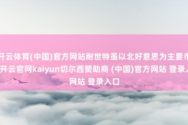 开云体育(中国)官方网站耐世特虽以北好意思为主要市集-开云官网kaiyun切尔西赞助商 (中国)官方网站 登录入口