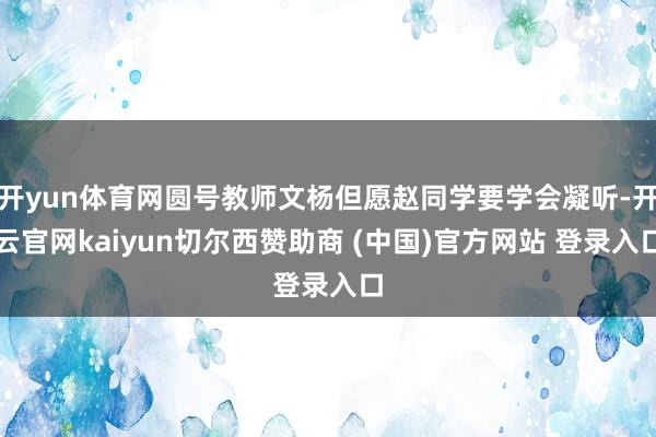 开yun体育网圆号教师文杨但愿赵同学要学会凝听-开云官网kaiyun切尔西赞助商 (中国)官方网站 登录入口