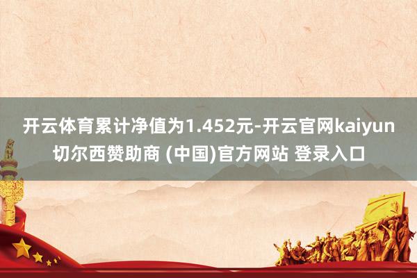开云体育累计净值为1.452元-开云官网kaiyun切尔西赞助商 (中国)官方网站 登录入口