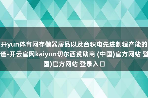 开yun体育网存储器居品以及台积电先进制程产能的双重拘谨-开云官网kaiyun切尔西赞助商 (中国)官方网站 登录入口