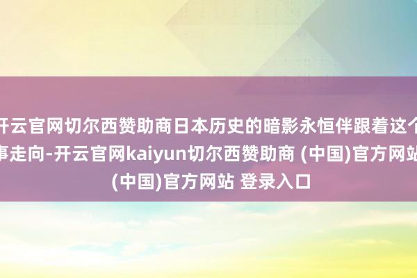 开云官网切尔西赞助商日本历史的暗影永恒伴跟着这个国度的政事走向-开云官网kaiyun切尔西赞助商 (中国)官方网站 登录入口