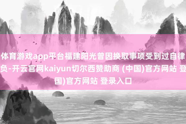 体育游戏app平台福建阳光曾因换取事项受到过自律刑事背负-开云官网kaiyun切尔西赞助商 (中国)官方网站 登录入口
