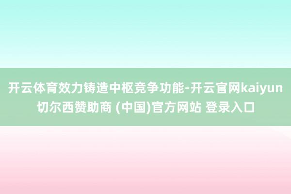 开云体育效力铸造中枢竞争功能-开云官网kaiyun切尔西赞助商 (中国)官方网站 登录入口