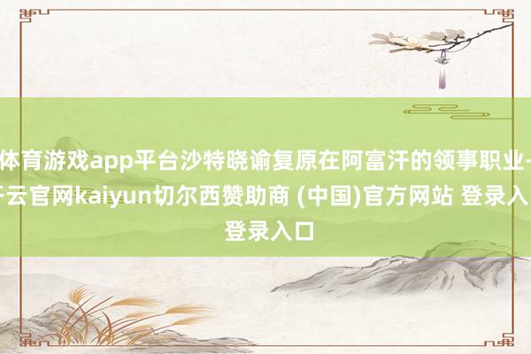 体育游戏app平台沙特晓谕复原在阿富汗的领事职业-开云官网kaiyun切尔西赞助商 (中国)官方网站 登录入口