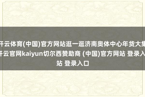 开云体育(中国)官方网站逛一逛济南奥体中心年货大集-开云官网kaiyun切尔西赞助商 (中国)官方网站 登录入口