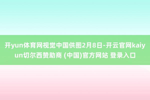 开yun体育网视觉中国供图2月8日-开云官网kaiyun切尔西赞助商 (中国)官方网站 登录入口