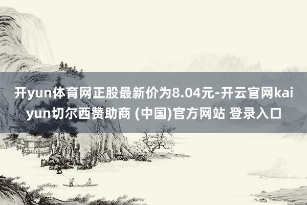 开yun体育网正股最新价为8.04元-开云官网kaiyun切尔西赞助商 (中国)官方网站 登录入口