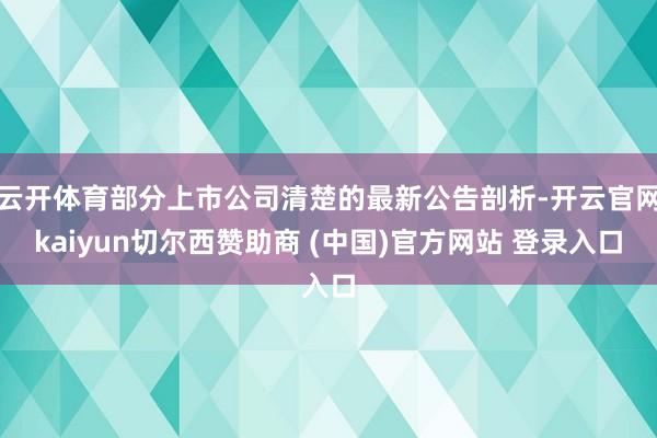 云开体育部分上市公司清楚的最新公告剖析-开云官网kaiyun切尔西赞助商 (中国)官方网站 登录入口
