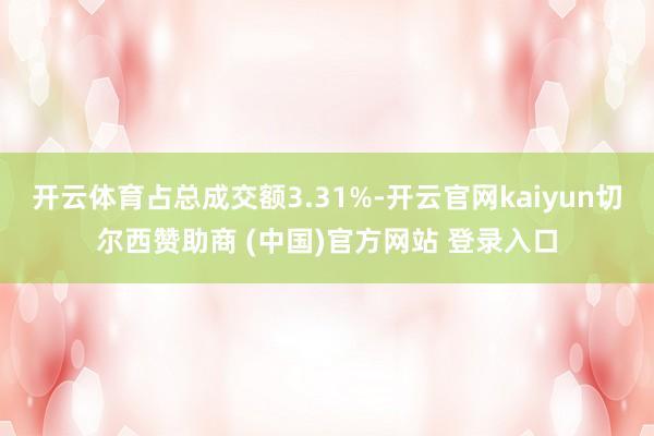 开云体育占总成交额3.31%-开云官网kaiyun切尔西赞助商 (中国)官方网站 登录入口