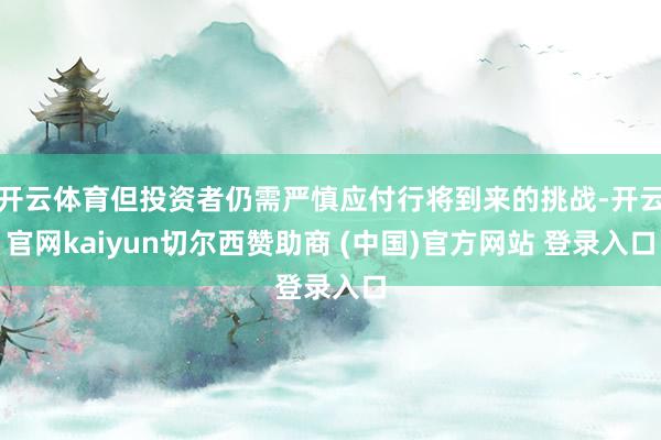 开云体育但投资者仍需严慎应付行将到来的挑战-开云官网kaiyun切尔西赞助商 (中国)官方网站 登录入口