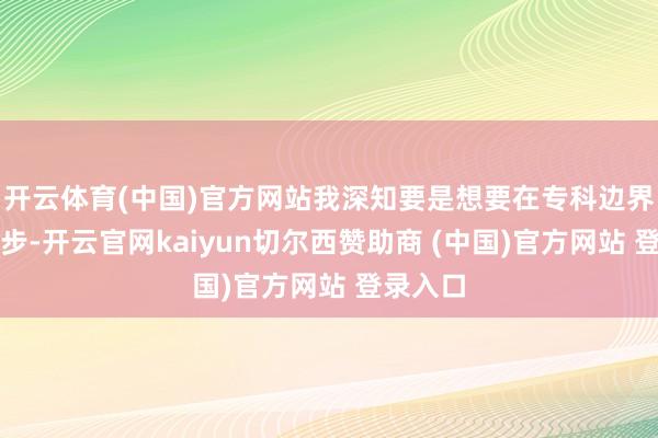 开云体育(中国)官方网站我深知要是想要在专科边界更进一步-开云官网kaiyun切尔西赞助商 (中国)官方网站 登录入口