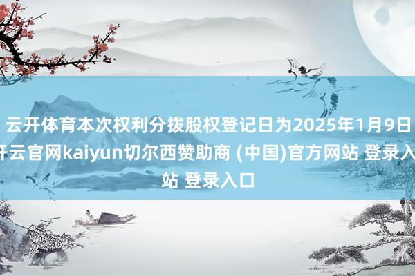 云开体育本次权利分拨股权登记日为2025年1月9日-开云官网kaiyun切尔西赞助商 (中国)官方网站 登录入口