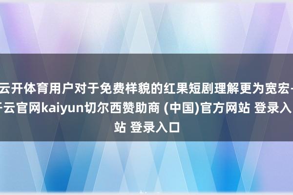 云开体育用户对于免费样貌的红果短剧理解更为宽宏-开云官网kaiyun切尔西赞助商 (中国)官方网站 登录入口