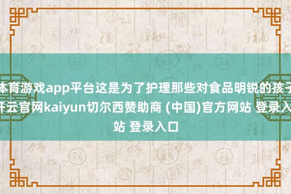 体育游戏app平台这是为了护理那些对食品明锐的孩子-开云官网kaiyun切尔西赞助商 (中国)官方网站 登录入口