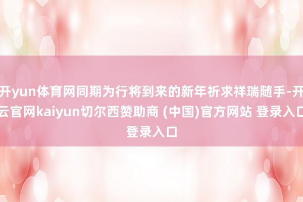 开yun体育网同期为行将到来的新年祈求祥瑞随手-开云官网kaiyun切尔西赞助商 (中国)官方网站 登录入口