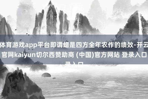 体育游戏app平台即谓蜡是四方全年农作的绩效-开云官网kaiyun切尔西赞助商 (中国)官方网站 登录入口